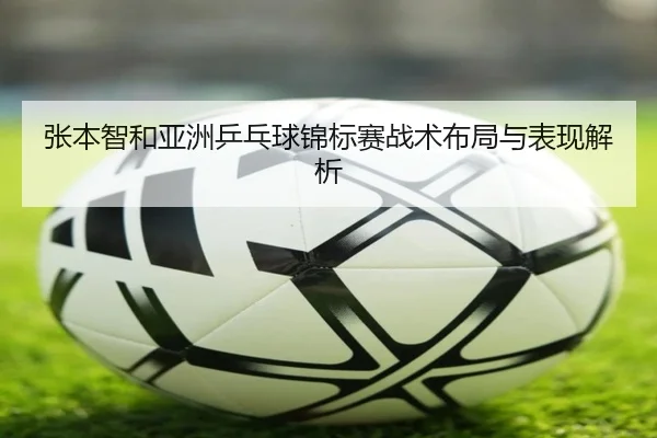 张本智和亚洲乒乓球锦标赛战术布局与表现解析